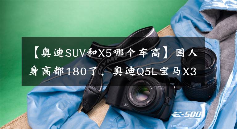 【奧迪SUV和X5哪個車高】國人身高都180了，奧迪Q5L寶馬X3空間如何？告訴你大長腿該怎么選