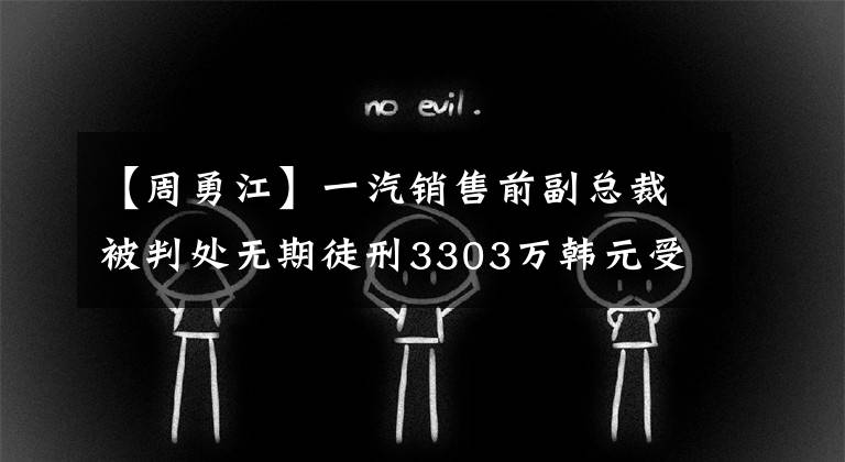 【周勇江】一汽銷售前副總裁被判處無期徒刑3303萬韓元受賄