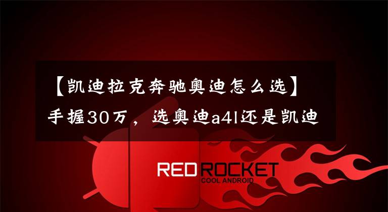 【凱迪拉克奔馳奧迪怎么選】手握30萬，選奧迪a4l還是凱迪拉克ct5還是奔馳GLB？為您揭曉