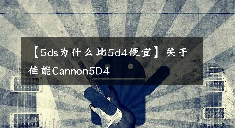 【5ds為什么比5d4便宜】關(guān)于佳能Cannon5D4