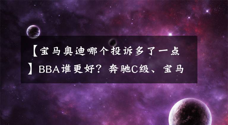 【寶馬奧迪哪個投訴多了一點】BBA誰更好？奔馳C級、寶馬3系和奧迪A4L投訴指數(shù)分析