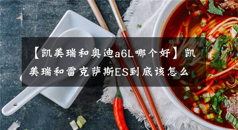 【凱美瑞和奧迪a6L哪個好】凱美瑞和雷克薩斯ES到底該怎么選？網(wǎng)友：誰的操控好就選擇誰