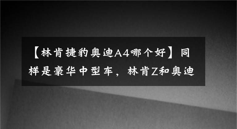 【林肯捷豹奧迪A4哪個好】同樣是豪華中型車，林肯Z和奧迪A4L哪個檔次高？對比后差距明顯