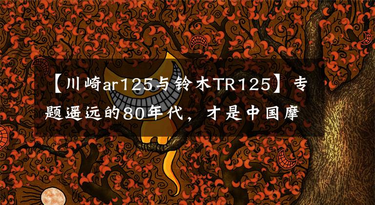 【川崎ar125與鈴木TR125】專題遙遠的80年代，才是中國摩托車的青春期