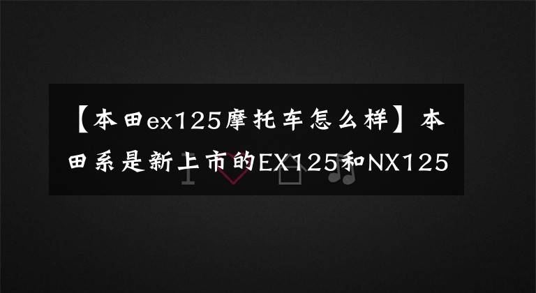 【本田ex125摩托車怎么樣】本田系是新上市的EX125和NX125。怎么選擇？