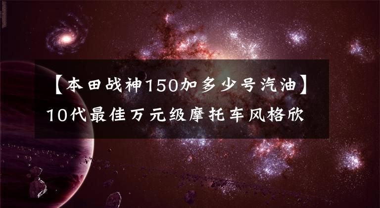 【本田戰(zhàn)神150加多少號(hào)汽油】10代最佳萬元級(jí)摩托車風(fēng)格欣賞——皮革耐久性強(qiáng)，非常出色