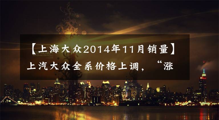 【上海大眾2014年11月銷量】上汽大眾全系價(jià)格上調(diào)，“漲價(jià)骨牌”倒向燃油車