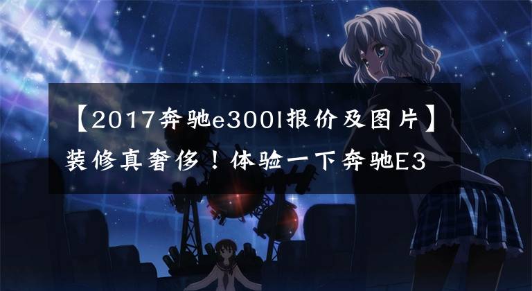 【2017奔馳e300l報(bào)價(jià)及圖片】裝修真奢侈！體驗(yàn)一下奔馳E300L。外觀和S級差不多，但是你喜歡打折嗎？