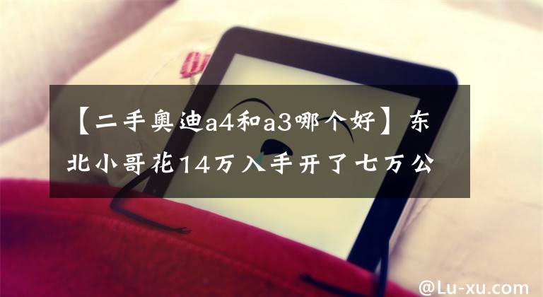 【二手奧迪a4和a3哪個(gè)好】東北小哥花14萬入手開了七萬公里的奧迪A3，網(wǎng)友：不如買新車