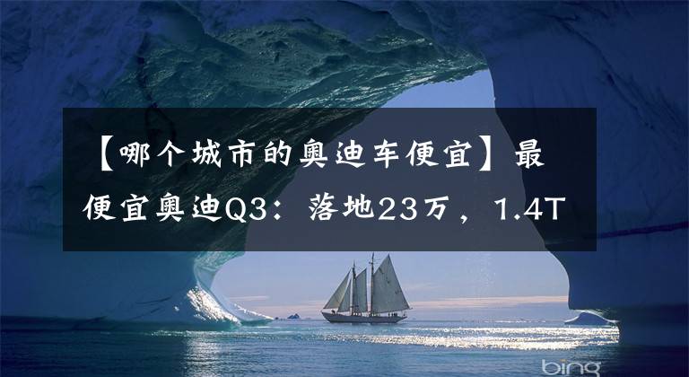 【哪個(gè)城市的奧迪車便宜】最便宜奧迪Q3：落地23萬，1.4T油耗6升，比GLA帥氣