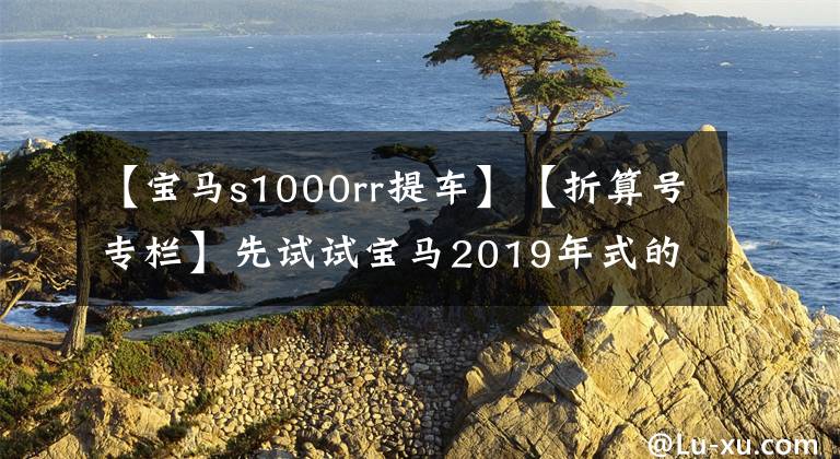 【寶馬s1000rr提車(chē)】【折算號(hào)專欄】先試試寶馬2019年式的“S1000RR”！