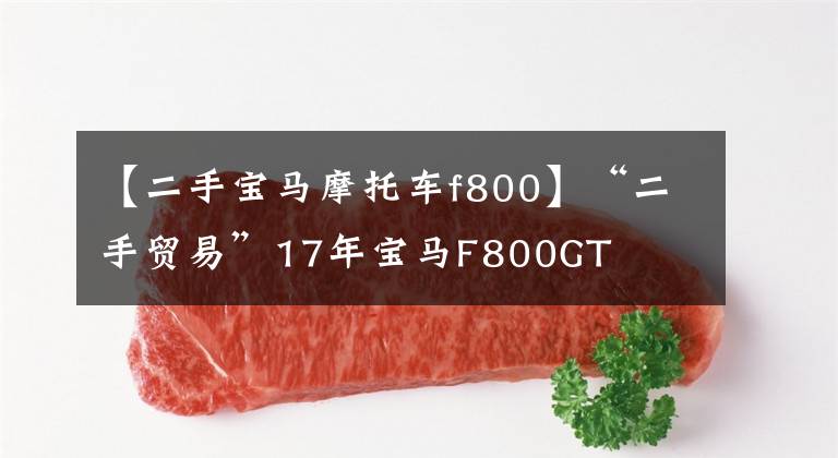 【二手寶馬摩托車f800】“二手貿(mào)易”17年寶馬F800GT