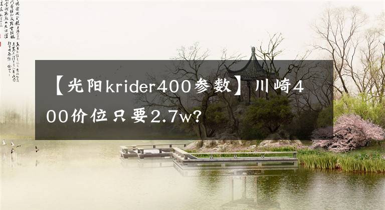 【光陽krider400參數(shù)】川崎400價(jià)位只要2.7w?