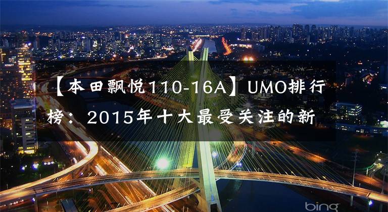 【本田飄悅110-16A】UMO排行榜：2015年十大最受關(guān)注的新月車。