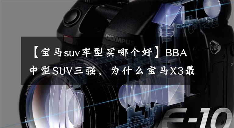 【寶馬suv車型買哪個好】BBA中型SUV三強，為什么寶馬X3最暢銷，剛剛開張的那份誠意是什么？