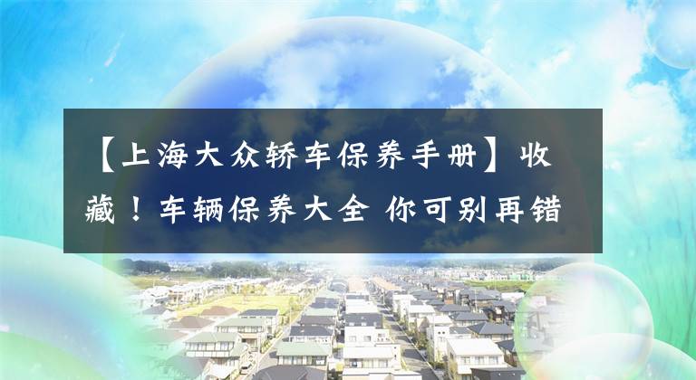 【上海大眾轎車保養(yǎng)手冊】收藏！車輛保養(yǎng)大全 你可別再錯過了