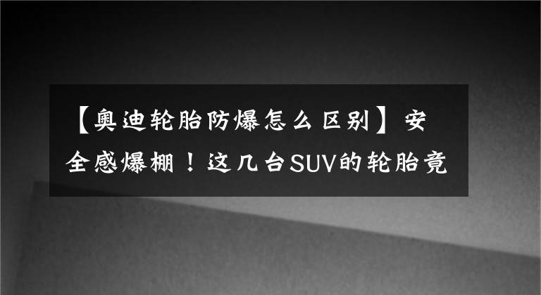 【奧迪輪胎防爆怎么區(qū)別】安全感爆棚！這幾臺(tái)SUV的輪胎竟能“防爆”，關(guān)鍵時(shí)刻保你命！