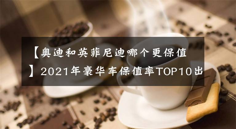 【奧迪和英菲尼迪哪個(gè)更保值】2021年豪華車(chē)保值率TOP10出爐，寶馬力壓奧迪，特斯拉僅排第七！