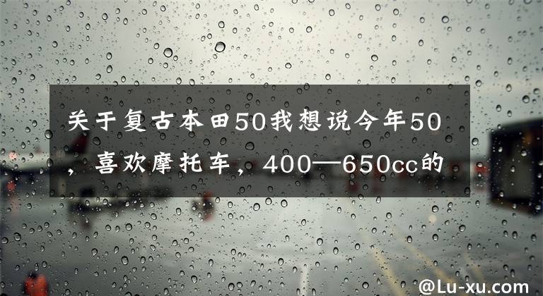 關(guān)于復(fù)古本田50我想說(shuō)今年50，喜歡摩托車(chē)，400—650cc的復(fù)古車(chē)求推薦？