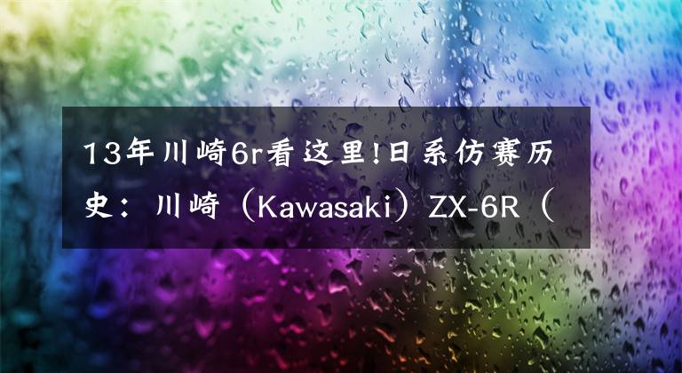 13年川崎6r看這里!日系仿賽歷史：川崎（Kawasaki）ZX-6R（上）