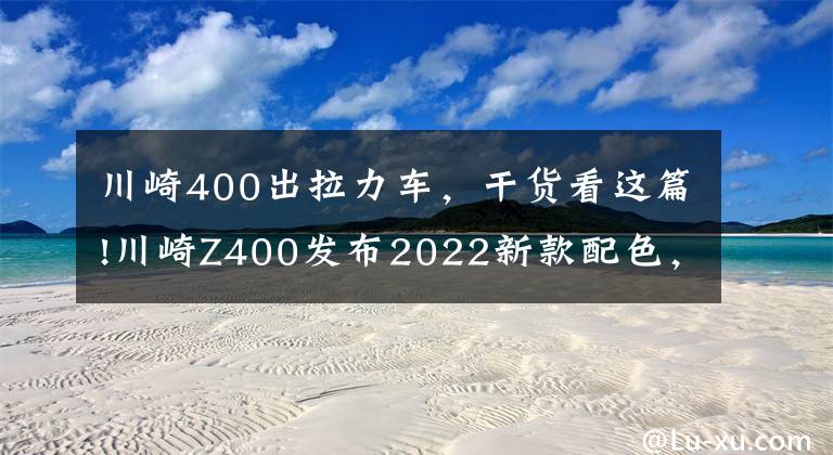 川崎400出拉力車，干貨看這篇!川崎Z400發(fā)布2022新款配色，新增白+灰色，售價不變