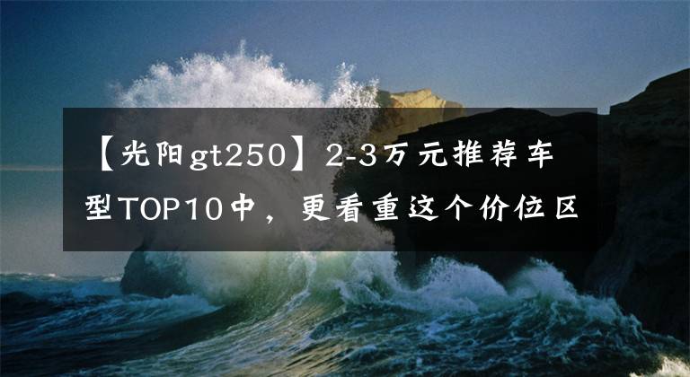 【光陽gt250】2-3萬元推薦車型TOP10中，更看重這個價位區(qū)間的綜合實力。