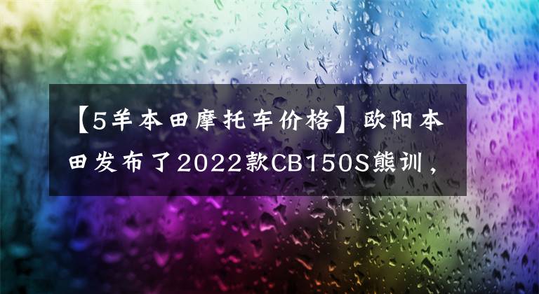 【5羊本田摩托車價(jià)格】歐陽(yáng)本田發(fā)布了2022款CB150S熊訓(xùn)，價(jià)格為9080韓元