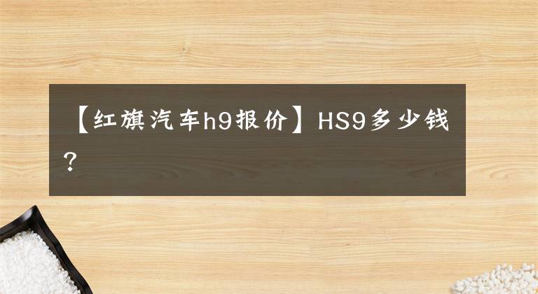 【紅旗汽車h9報價】HS9多少錢？