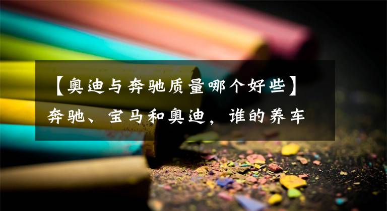 【奧迪與奔馳質(zhì)量哪個(gè)好些】奔馳、寶馬和奧迪，誰的養(yǎng)車成本更低？拿這三款車對(duì)比下就知道了