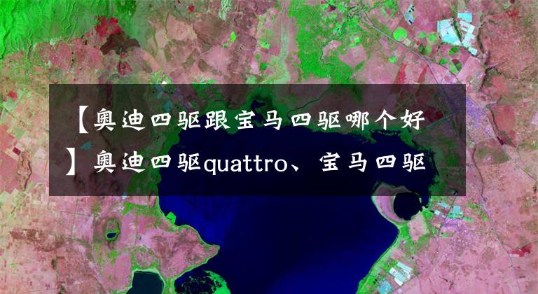 【奧迪四驅(qū)跟寶馬四驅(qū)哪個(gè)好】奧迪四驅(qū)quattro、寶馬四驅(qū)xDrive、奔馳四驅(qū)4MATIC三者介紹