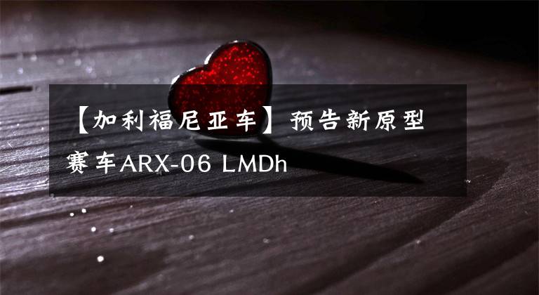 【加利福尼亞車】預告新原型賽車ARX-06 LMDh