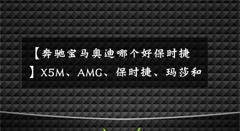 【奔馳寶馬奧迪哪個好保時捷】X5M、AMG、保時捷、瑪莎和奧迪哪個才是最強SUV？