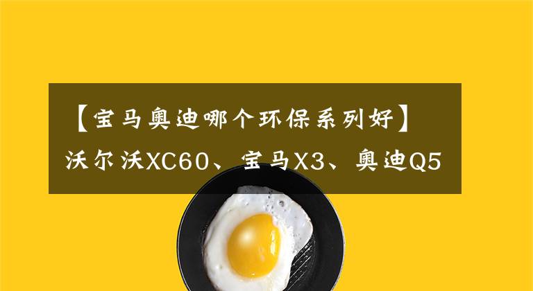 【寶馬奧迪哪個(gè)環(huán)保系列好】沃爾沃XC60、寶馬X3、奧迪Q5L、奔馳GLC如何選，用綜合實(shí)力說話