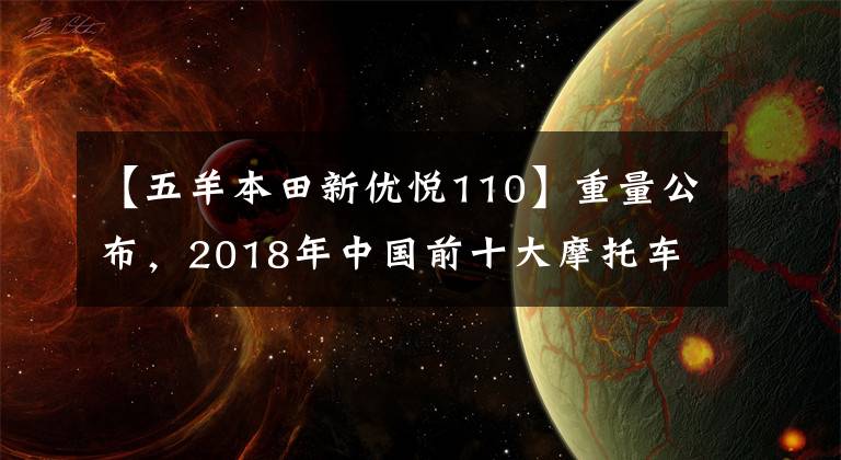 【五羊本田新優(yōu)悅110】重量公布，2018年中國前十大摩托車