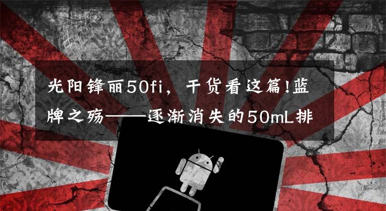 光陽鋒麗50fi，干貨看這篇!藍(lán)牌之殤——逐漸消失的50mL排量！