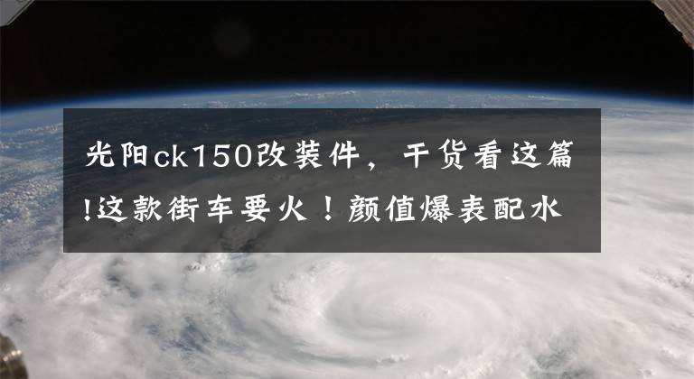 光陽ck150改裝件，干貨看這篇!這款街車要火！顏值爆表配水冷電噴，續(xù)航500km，關(guān)鍵才售12980元