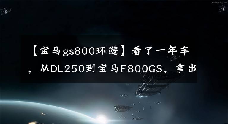 【寶馬gs800環(huán)游】看了一年車，從DL250到寶馬F800GS，拿出愛車卡也不心疼。