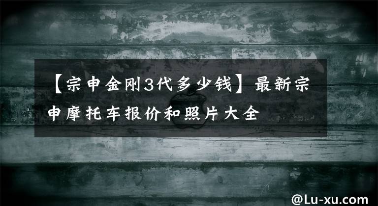 【宗申金剛3代多少錢】最新宗申摩托車報(bào)價(jià)和照片大全