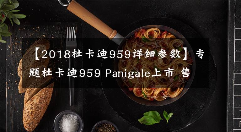 【2018杜卡迪959詳細(xì)參數(shù)】專題杜卡迪959 Panigale上市 售價(jià)17.8萬(wàn)元