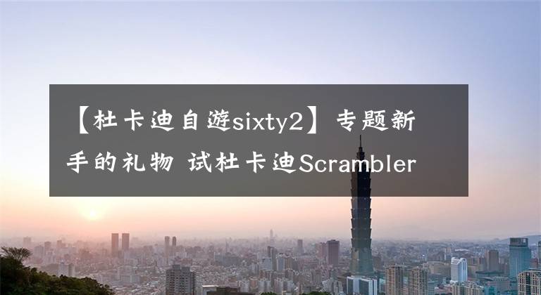 【杜卡迪自游sixty2】專題新手的禮物 試杜卡迪Scrambler SIXTY2