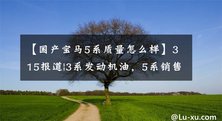 【國(guó)產(chǎn)寶馬5系質(zhì)量怎么樣】315報(bào)道|3系發(fā)動(dòng)機(jī)油，5系銷售欺詐，早上寶馬急于參加315派對(duì)？