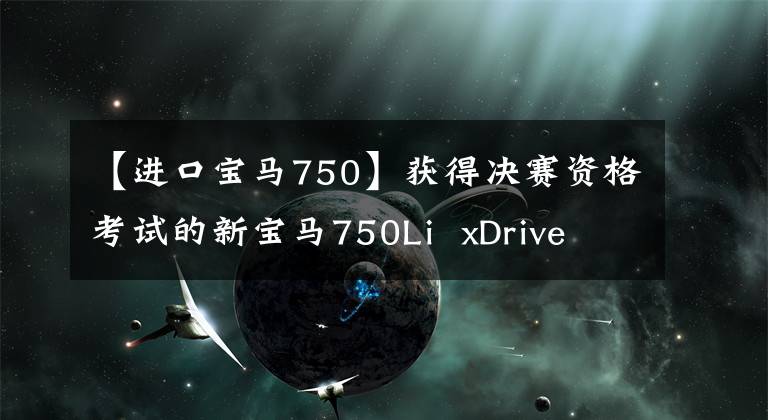 【進(jìn)口寶馬750】獲得決賽資格考試的新寶馬750Li  xDrive