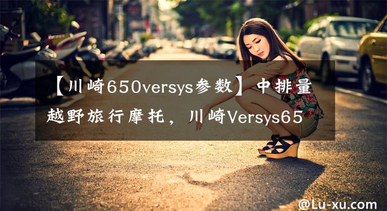 【川崎650versys參數(shù)】中排量越野旅行摩托，川崎Versys650LT，雙缸水冷60馬力