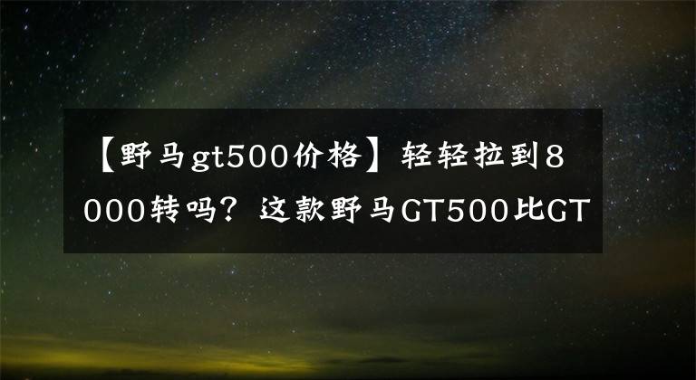 【野馬gt500價格】輕輕拉到8000轉(zhuǎn)嗎？這款野馬GT500比GT350更強大