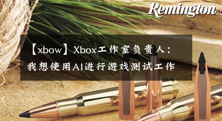 【xbow】Xbox工作室負(fù)責(zé)人：我想使用AI進(jìn)行游戲測(cè)試工作