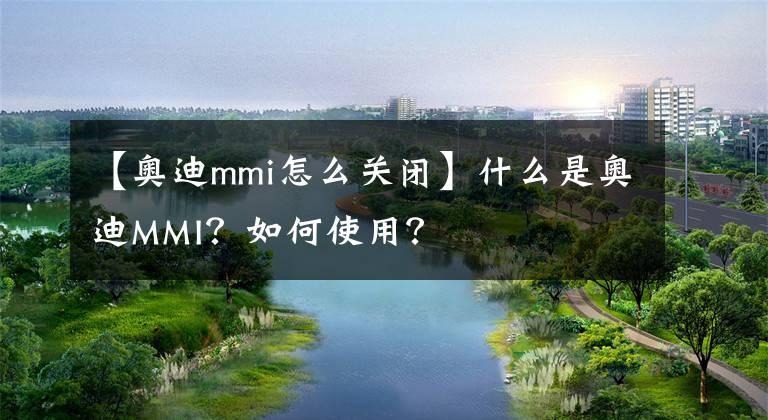 【奧迪mmi怎么關閉】什么是奧迪MMI？如何使用？