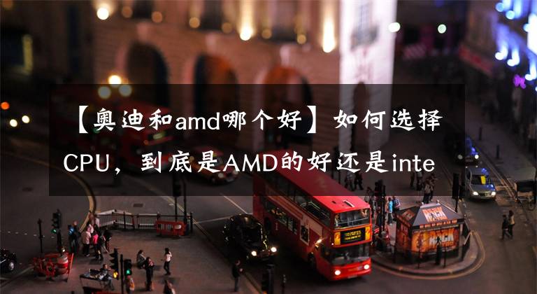 【奧迪和amd哪個好】如何選擇CPU，到底是AMD的好還是intel的好