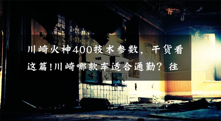 川崎火神400技術參數(shù)，干貨看這篇!川崎哪款車適合通勤？往返40km左右，不要太貴