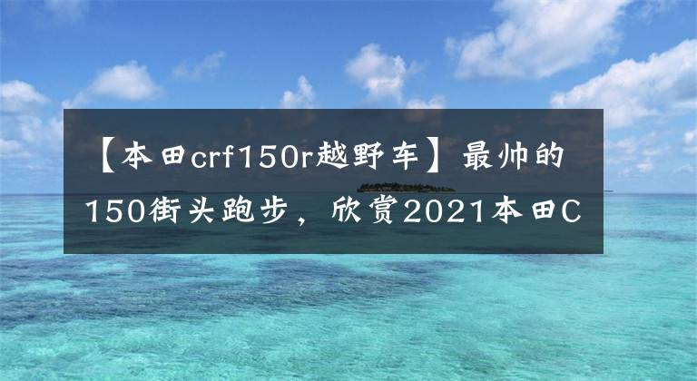 【本田crf150r越野車】最帥的150街頭跑步，欣賞2021本田CBR150R實車