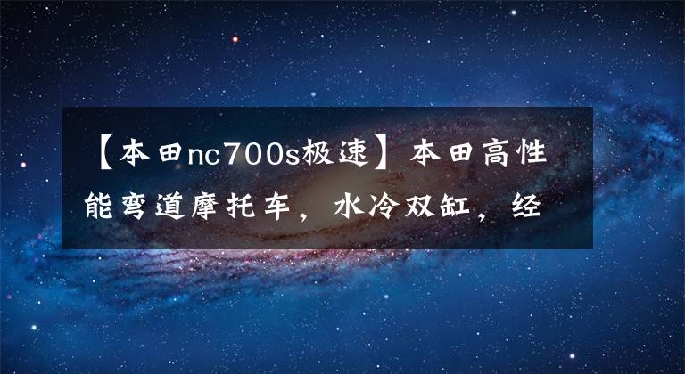 【本田nc700s極速】本田高性能彎道摩托車，水冷雙缸，經(jīng)濟(jì)適用，高速長(zhǎng)途必備！